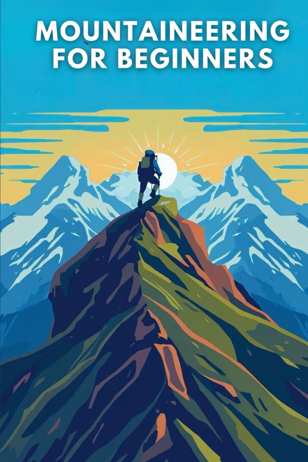 Mountaineering for Beginners: Essential Skills, Rope Techniques, and Safety Knowledge for Your First Alpine Adventures